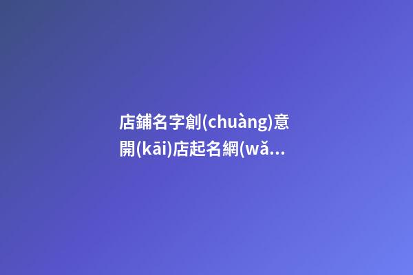 店鋪名字創(chuàng)意 開(kāi)店起名網(wǎng)免費(fèi)取名
